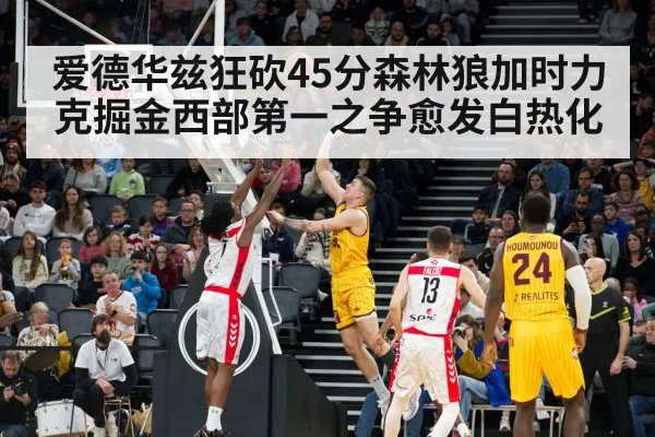 爱德华兹狂砍45分森林狼加时力克掘金西部第一之争愈发白热化