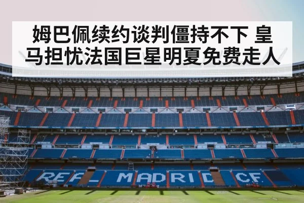 姆巴佩续约谈判僵持不下 皇马担忧法国巨星明夏免费走人