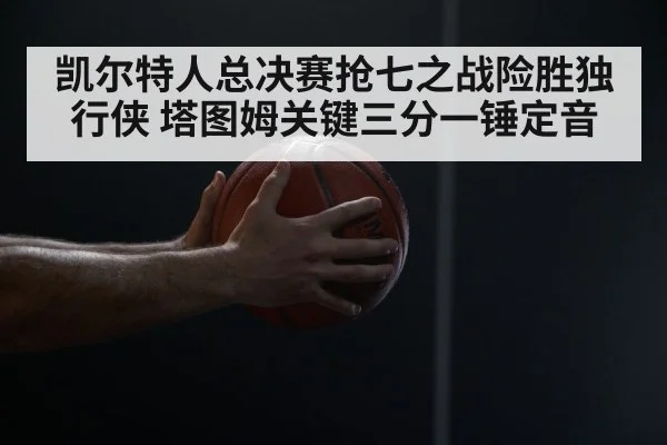 凯尔特人总决赛抢七之战险胜独行侠 塔图姆关键三分一锤定音