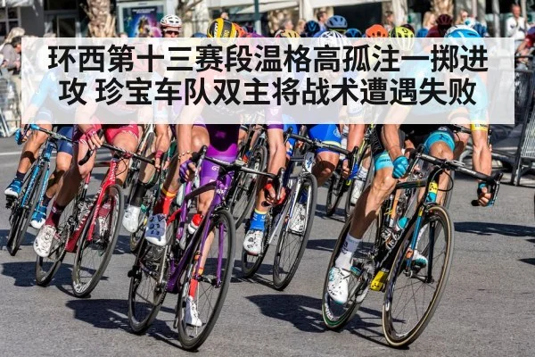 环西第十三赛段温格高孤注一掷进攻 珍宝车队双主将战术遭遇失败